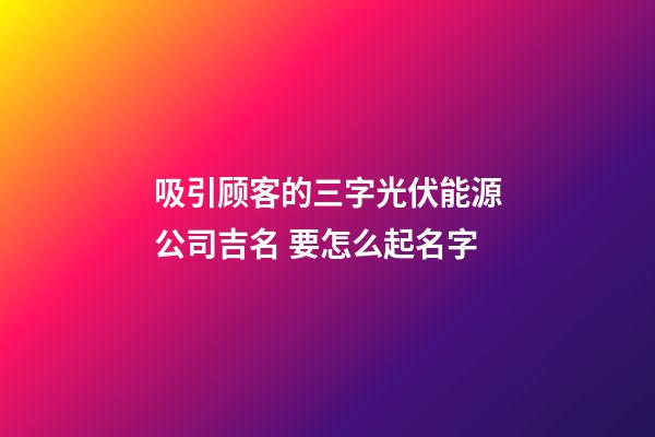 吸引顾客的三字光伏能源公司吉名 要怎么起名字-第1张-公司起名-玄机派